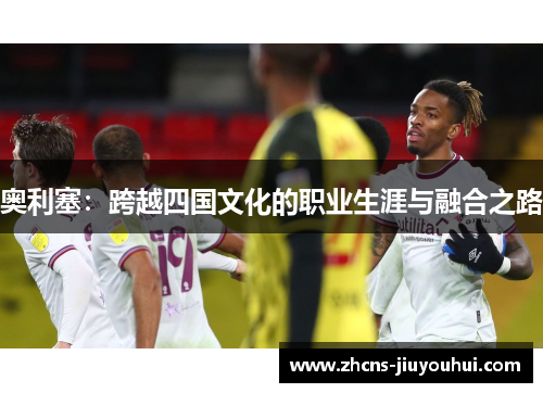 奥利塞：跨越四国文化的职业生涯与融合之路