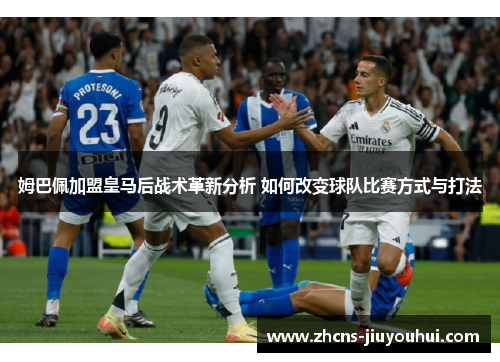 姆巴佩加盟皇马后战术革新分析 如何改变球队比赛方式与打法