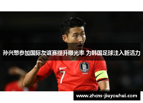 孙兴慜参加国际友谊赛提升曝光率 为韩国足球注入新活力