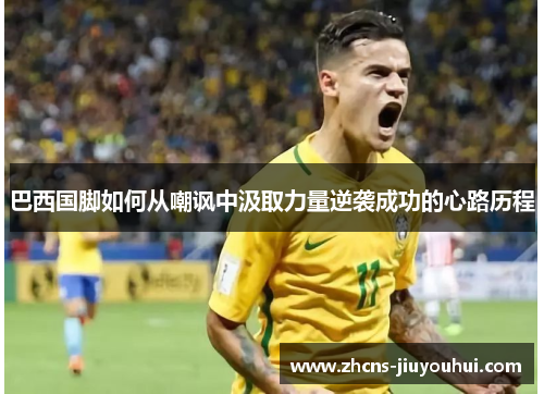 巴西国脚如何从嘲讽中汲取力量逆袭成功的心路历程 巴西国脚如何从嘲讽中汲取力量逆袭成功的心路历程