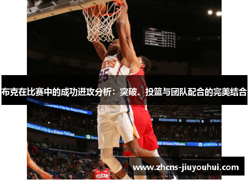 布克在比赛中的成功进攻分析:突破、投篮与团队配合的完美结合 布克在比赛中的成功进攻分析:突破、投篮与团队配合的完美结合