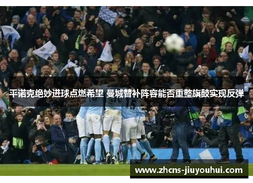 平诺克绝妙进球点燃希望 曼城替补阵容能否重整旗鼓实现反弹 平诺克绝妙进球点燃希望 曼城替补阵容能否重整旗鼓实现反弹