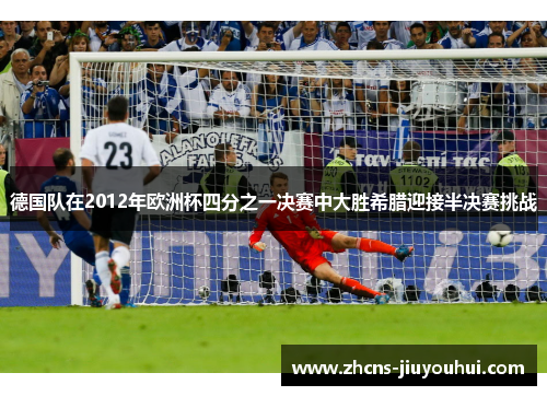 德国队在2012年欧洲杯四分之一决赛中大胜希腊迎接半决赛挑战 德国队在2012年欧洲杯四分之一决赛中大胜希腊迎接半决赛挑战