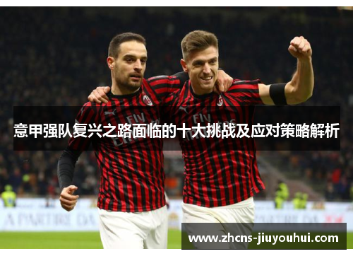 意甲强队复兴之路面临的十大挑战及应对策略解析 意甲强队复兴之路面临的十大挑战及应对策略解析