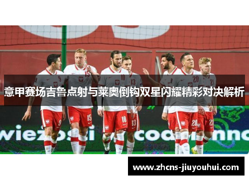 意甲赛场吉鲁点射与莱奥倒钩双星闪耀精彩对决解析 意甲赛场吉鲁点射与莱奥倒钩双星闪耀精彩对决解析