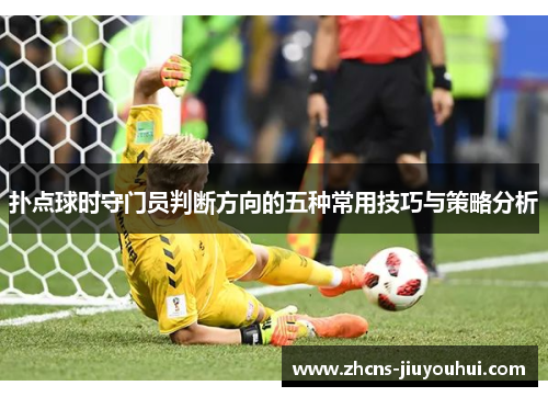 扑点球时守门员判断方向的五种常用技巧与策略分析 扑点球时守门员判断方向的五种常用技巧与策略分析