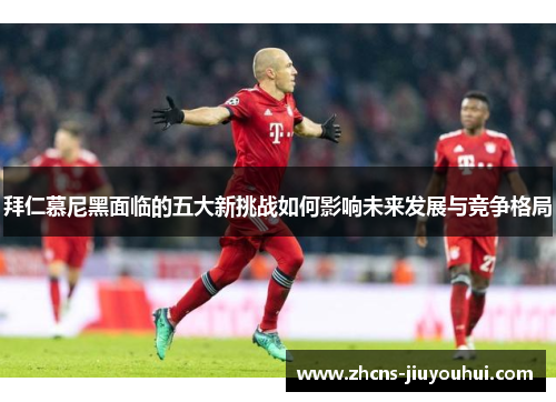 拜仁慕尼黑面临的五大新挑战如何影响未来发展与竞争格局 拜仁慕尼黑面临的五大新挑战如何影响未来发展与竞争格局
