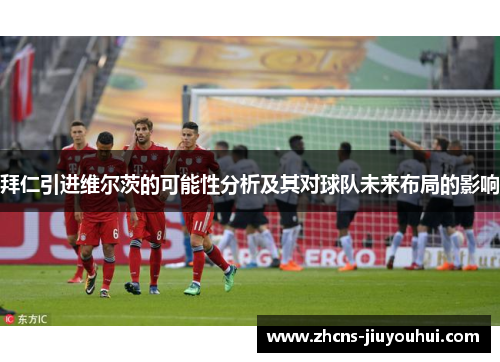 拜仁引进维尔茨的可能性分析及其对球队未来布局的影响 拜仁引进维尔茨的可能性分析及其对球队未来布局的影响