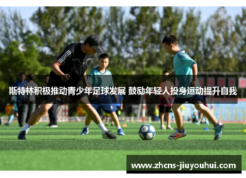 斯特林积极推动青少年足球发展 鼓励年轻人投身运动提升自我