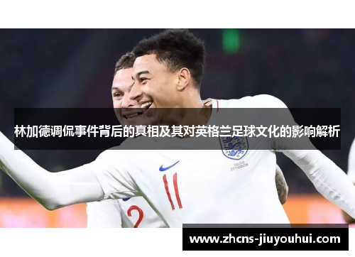 林加德调侃事件背后的真相及其对英格兰足球文化的影响解析 林加德调侃事件背后的真相及其对英格兰足球文化的影响解析