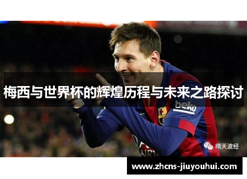 梅西与世界杯的辉煌历程与未来之路探讨 梅西与世界杯的辉煌历程与未来之路探讨