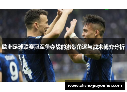 欧洲足球联赛冠军争夺战的激烈角逐与战术博弈分析