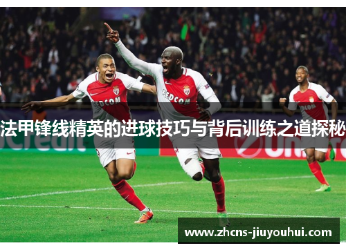法甲锋线精英的进球技巧与背后训练之道探秘