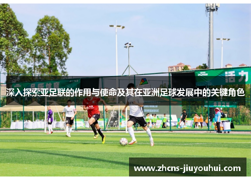 深入探索亚足联的作用与使命及其在亚洲足球发展中的关键角色