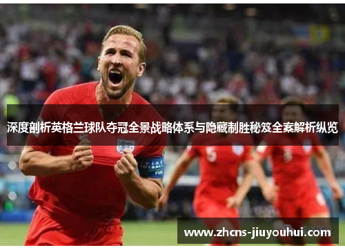 深度剖析英格兰球队夺冠全景战略体系与隐藏制胜秘笈全案解析纵览