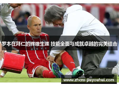 罗本在拜仁的辉煌生涯 技能全面与成就卓越的完美结合
