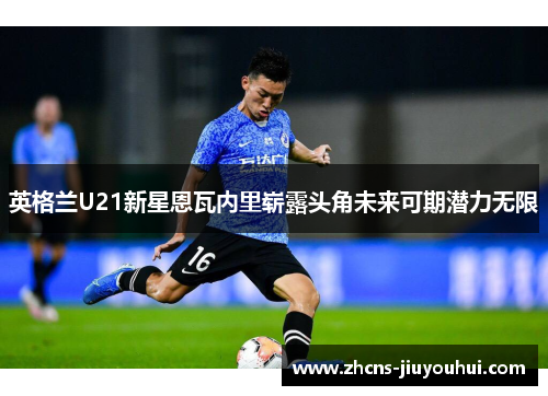 英格兰U21新星恩瓦内里崭露头角未来可期潜力无限