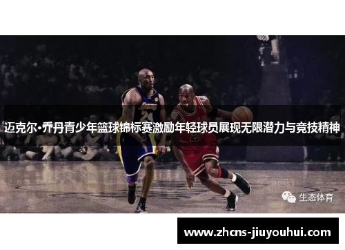 迈克尔·乔丹青少年篮球锦标赛激励年轻球员展现无限潜力与竞技精神