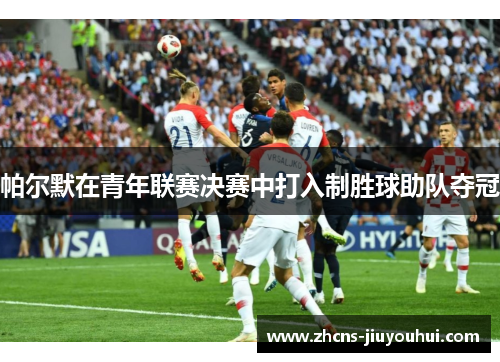 帕尔默在青年联赛决赛中打入制胜球助队夺冠 帕尔默在青年联赛决赛中打入制胜球助队夺冠