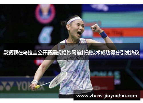 戴资颖在乌拉圭公开赛展现绝妙网前扑球技术成功得分引发热议
