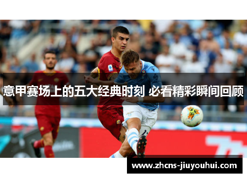 意甲赛场上的五大经典时刻 必看精彩瞬间回顾 意甲赛场上的五大经典时刻 必看精彩瞬间回顾