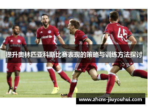 提升奥林匹亚科斯比赛表现的策略与训练方法探讨 提升奥林匹亚科斯比赛表现的策略与训练方法探讨