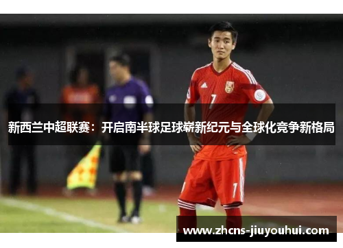 新西兰中超联赛:开启南半球足球崭新纪元与全球化竞争新格局 新西兰中超联赛:开启南半球足球崭新纪元与全球化竞争新格局
