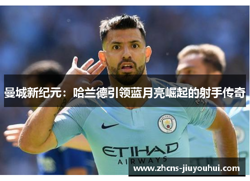 曼城新纪元:哈兰德引领蓝月亮崛起的射手传奇 曼城新纪元:哈兰德引领蓝月亮崛起的射手传奇