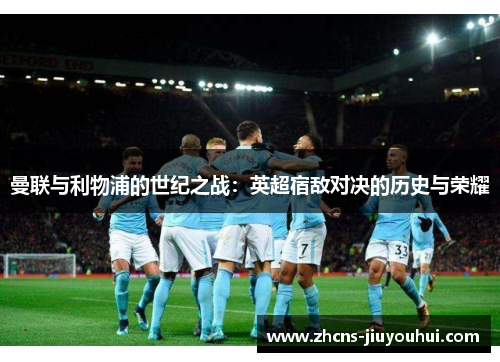 曼联与利物浦的世纪之战:英超宿敌对决的历史与荣耀 曼联与利物浦的世纪之战:英超宿敌对决的历史与荣耀