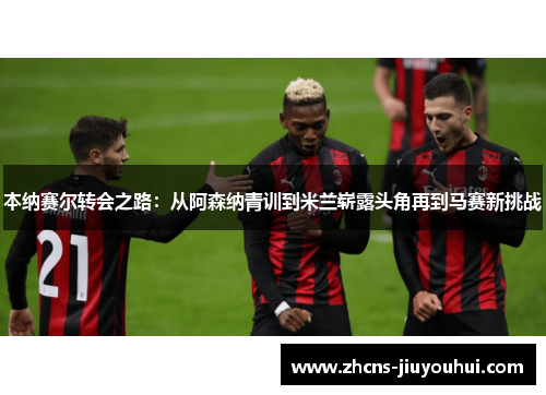 本纳赛尔转会之路：从阿森纳青训到米兰崭露头角再到马赛新挑战