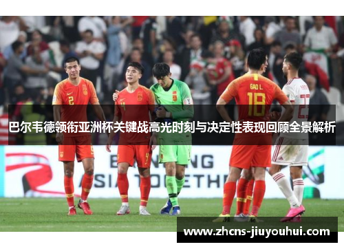 巴尔韦德领衔亚洲杯关键战高光时刻与决定性表现回顾全景解析 巴尔韦德领衔亚洲杯关键战高光时刻与决定性表现回顾全景解析