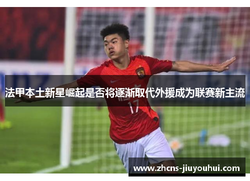 法甲本土新星崛起是否将逐渐取代外援成为联赛新主流 法甲本土新星崛起是否将逐渐取代外援成为联赛新主流