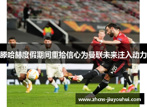 滕哈赫度假期间重拾信心为曼联未来注入动力