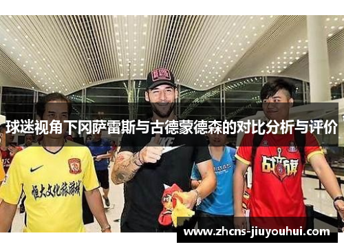 球迷视角下冈萨雷斯与古德蒙德森的对比分析与评价 球迷视角下冈萨雷斯与古德蒙德森的对比分析与评价