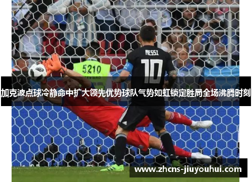 加克波点球冷静命中扩大领先优势球队气势如虹锁定胜局全场沸腾时刻 加克波点球冷静命中扩大领先优势球队气势如虹锁定胜局全场沸腾时刻