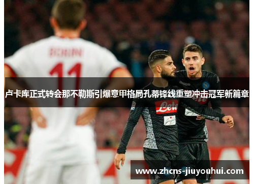 卢卡库正式转会那不勒斯引爆意甲格局孔蒂锋线重塑冲击冠军新篇章 卢卡库正式转会那不勒斯引爆意甲格局孔蒂锋线重塑冲击冠军新篇章