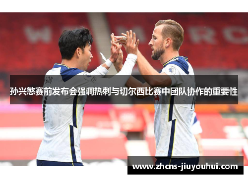 孙兴慜赛前发布会强调热刺与切尔西比赛中团队协作的重要性 孙兴慜赛前发布会强调热刺与切尔西比赛中团队协作的重要性