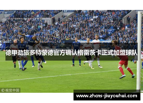 德甲劲旅多特蒙德官方确认格雷茨卡正式加盟球队 德甲劲旅多特蒙德官方确认格雷茨卡正式加盟球队