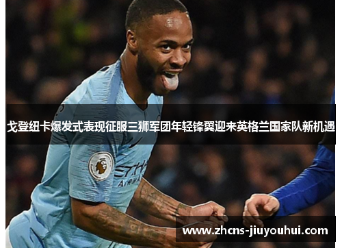 戈登纽卡爆发式表现征服三狮军团年轻锋翼迎来英格兰国家队新机遇 戈登纽卡爆发式表现征服三狮军团年轻锋翼迎来英格兰国家队新机遇