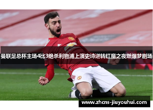 曼联足总杯主场4比3绝杀利物浦上演史诗逆转红魔之夜燃爆梦剧场