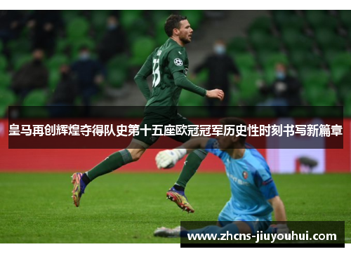 皇马再创辉煌夺得队史第十五座欧冠冠军历史性时刻书写新篇章