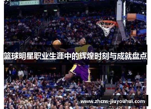 篮球明星职业生涯中的辉煌时刻与成就盘点