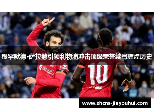 穆罕默德·萨拉赫引领利物浦冲击顶级荣誉续写辉煌历史 穆罕默德·萨拉赫引领利物浦冲击顶级荣誉续写辉煌历史