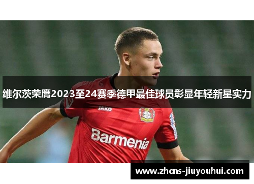 维尔茨荣膺2023至24赛季德甲最佳球员彰显年轻新星实力