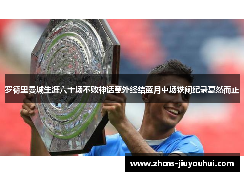 罗德里曼城生涯六十场不败神话意外终结蓝月中场铁闸纪录戛然而止