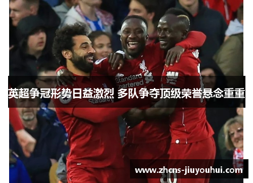 英超争冠形势日益激烈 多队争夺顶级荣誉悬念重重