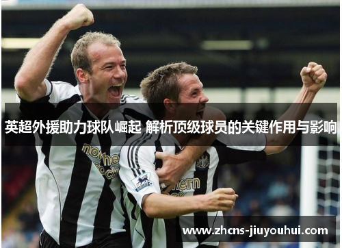 英超外援助力球队崛起 解析顶级球员的关键作用与影响