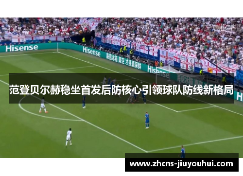 范登贝尔赫稳坐首发后防核心引领球队防线新格局