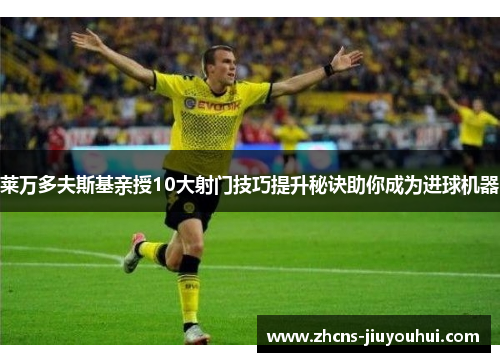 莱万多夫斯基亲授10大射门技巧提升秘诀助你成为进球机器