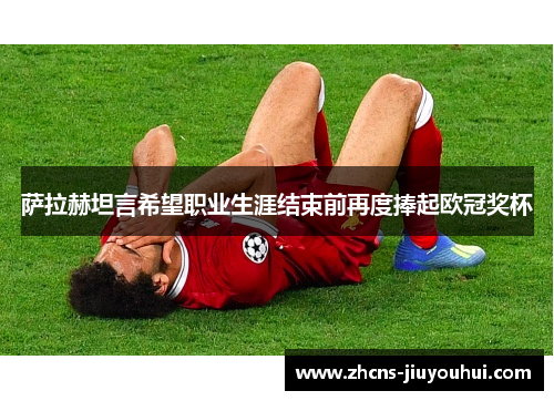 萨拉赫坦言希望职业生涯结束前再度捧起欧冠奖杯